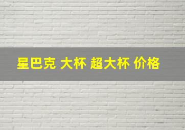 星巴克 大杯 超大杯 价格